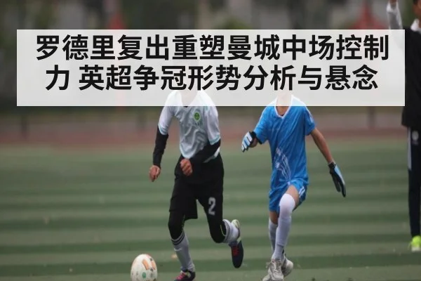 罗德里复出重塑曼城中场控制力 英超争冠形势分析与悬念