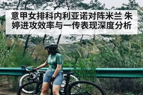 意甲女排科内利亚诺对阵米兰 朱婷进攻效率与一传表现深度分析
