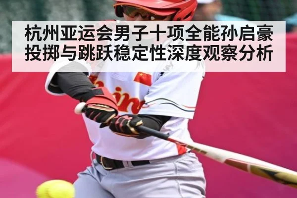 杭州亚运会男子十项全能孙启豪投掷与跳跃稳定性深度观察分析