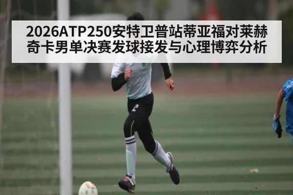 2026ATP250安特卫普站蒂亚福对莱赫奇卡男单决赛发球接发与心理博弈分析