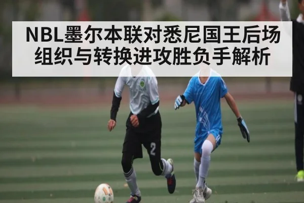 NBL墨尔本联对悉尼国王后场组织与转换进攻胜负手解析